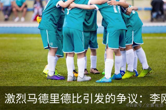 激烈马德里德比引发的争议：李刚仁未受罚，马竞力克皇马